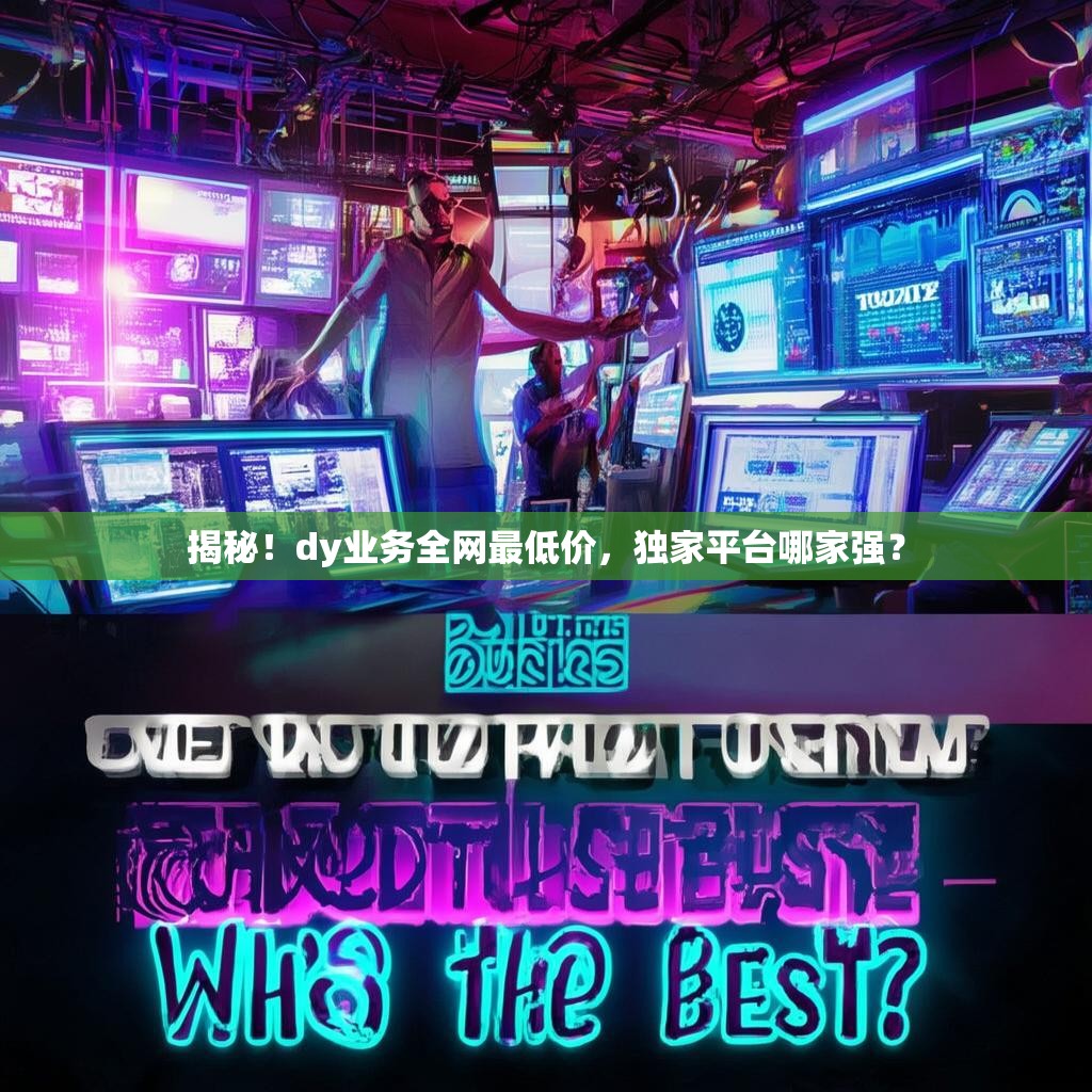 揭秘！dy业务全网最低价，独家平台哪家强？