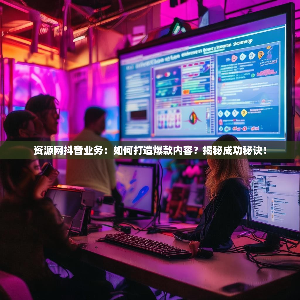 资源网抖音业务：如何打造爆款内容？揭秘成功秘诀！