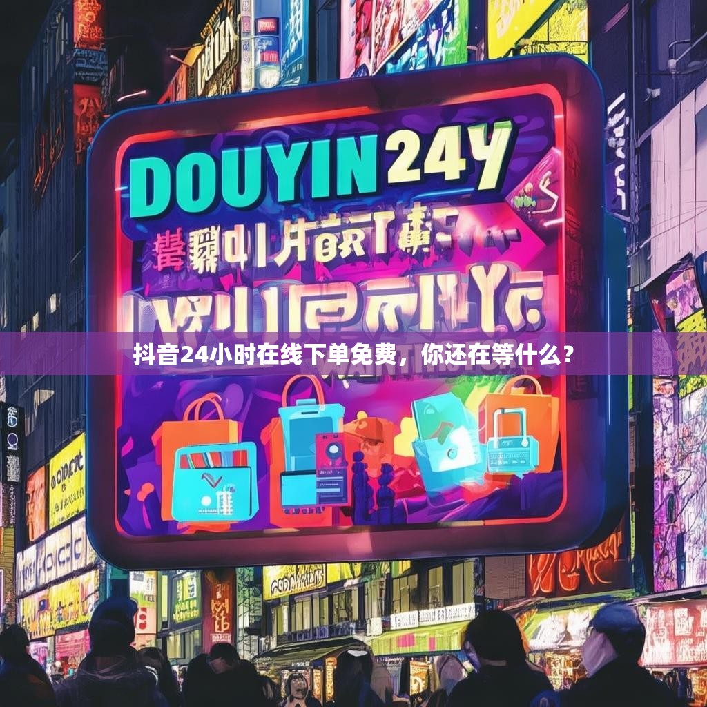 抖音24小时在线下单免费，你还在等什么？