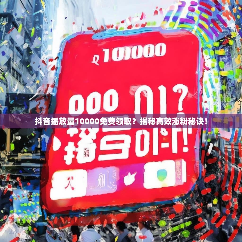 抖音播放量10000免费领取？揭秘高效涨粉秘诀！