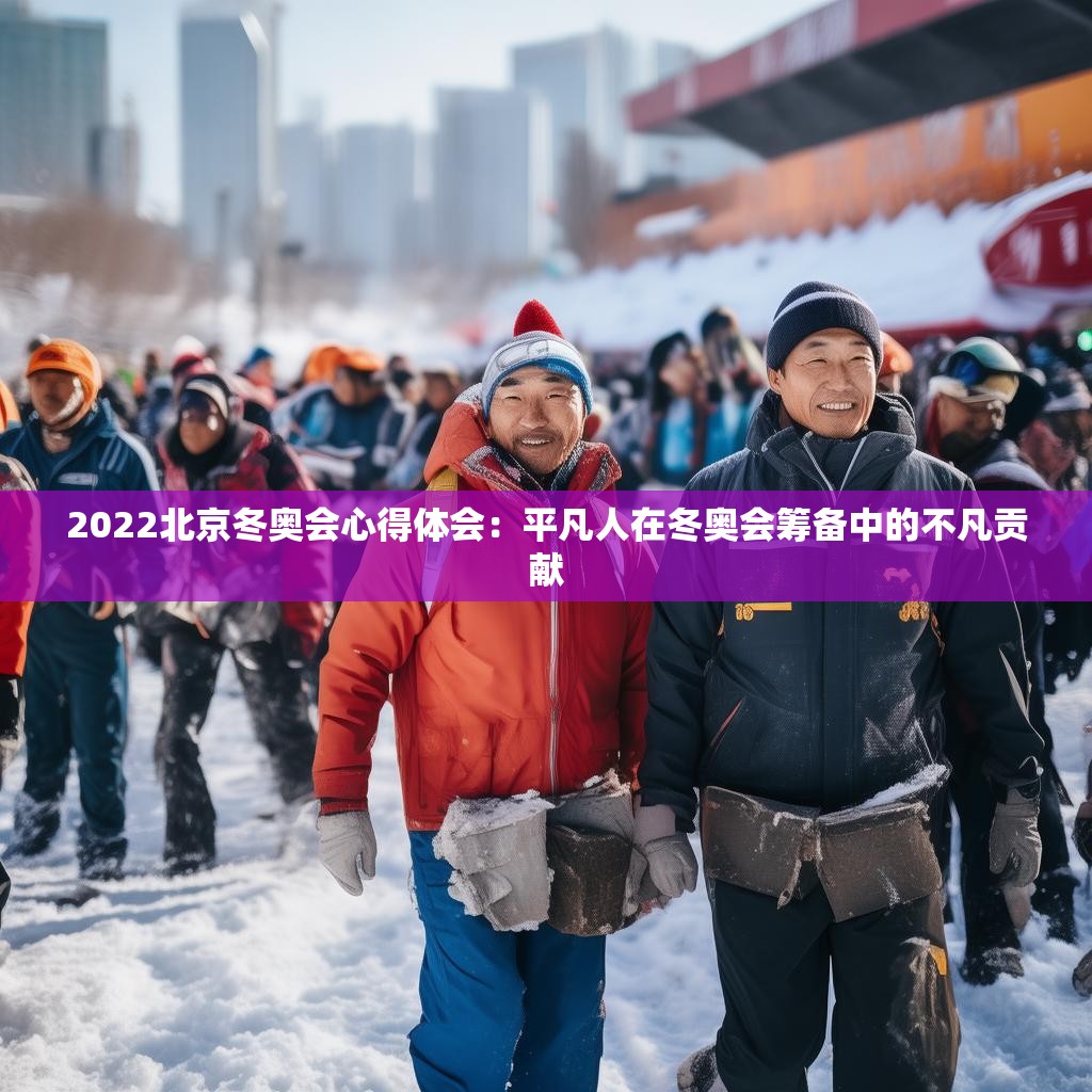 2022北京冬奥会心得体会：平凡人在冬奥会筹备中的不凡贡献