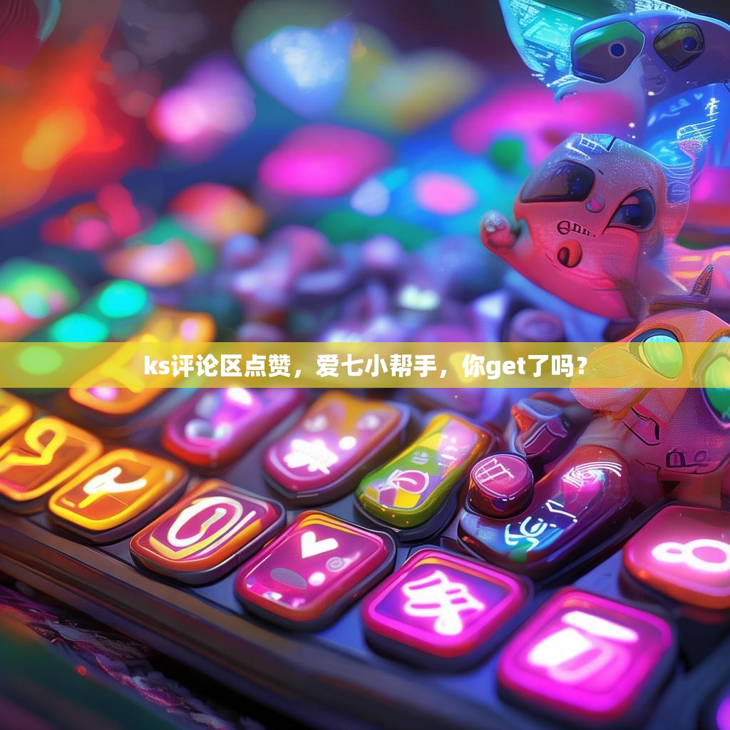 ks评论区点赞，爱七小帮手，你get了吗？
