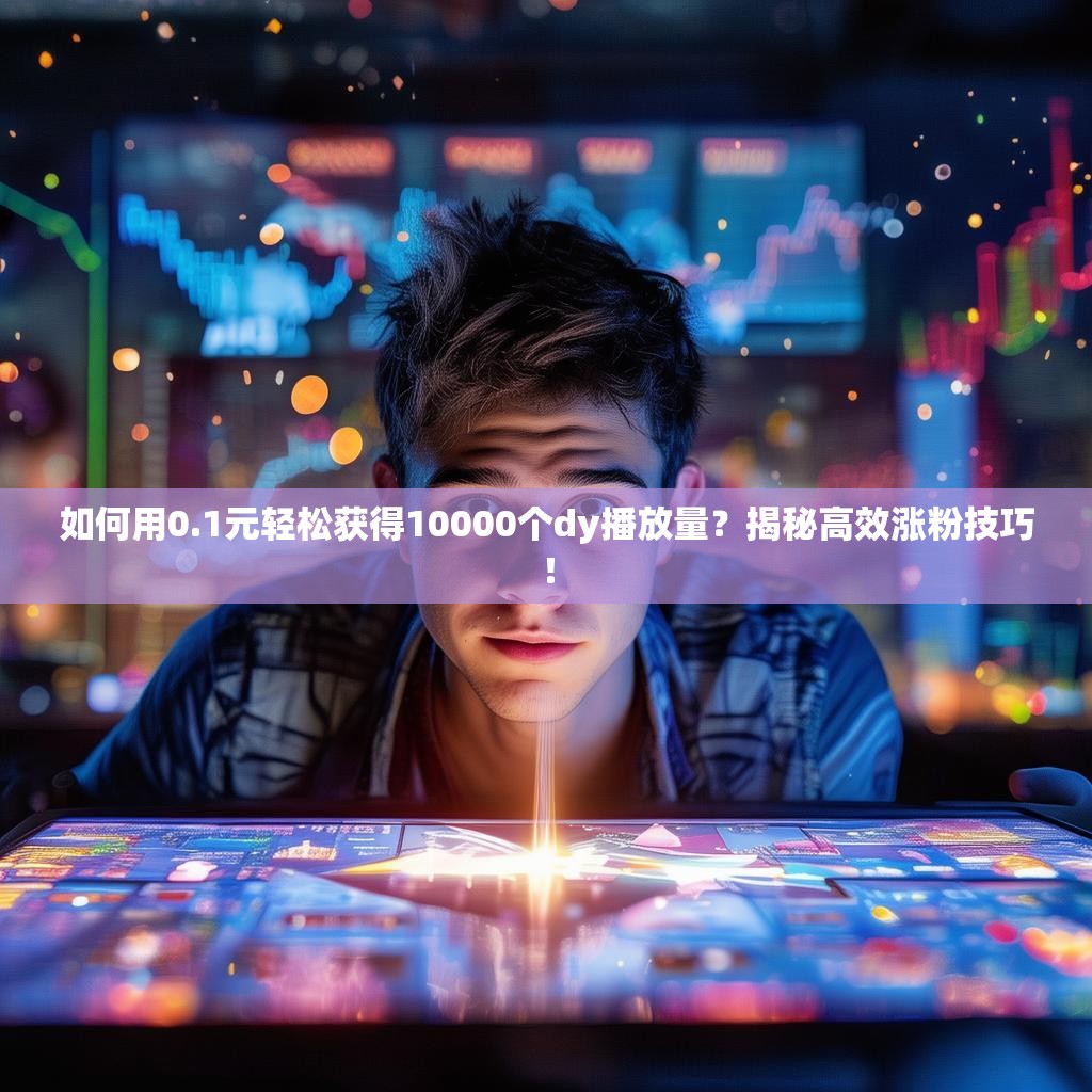 如何用0.1元轻松获得10000个dy播放量？揭秘高效涨粉技巧！