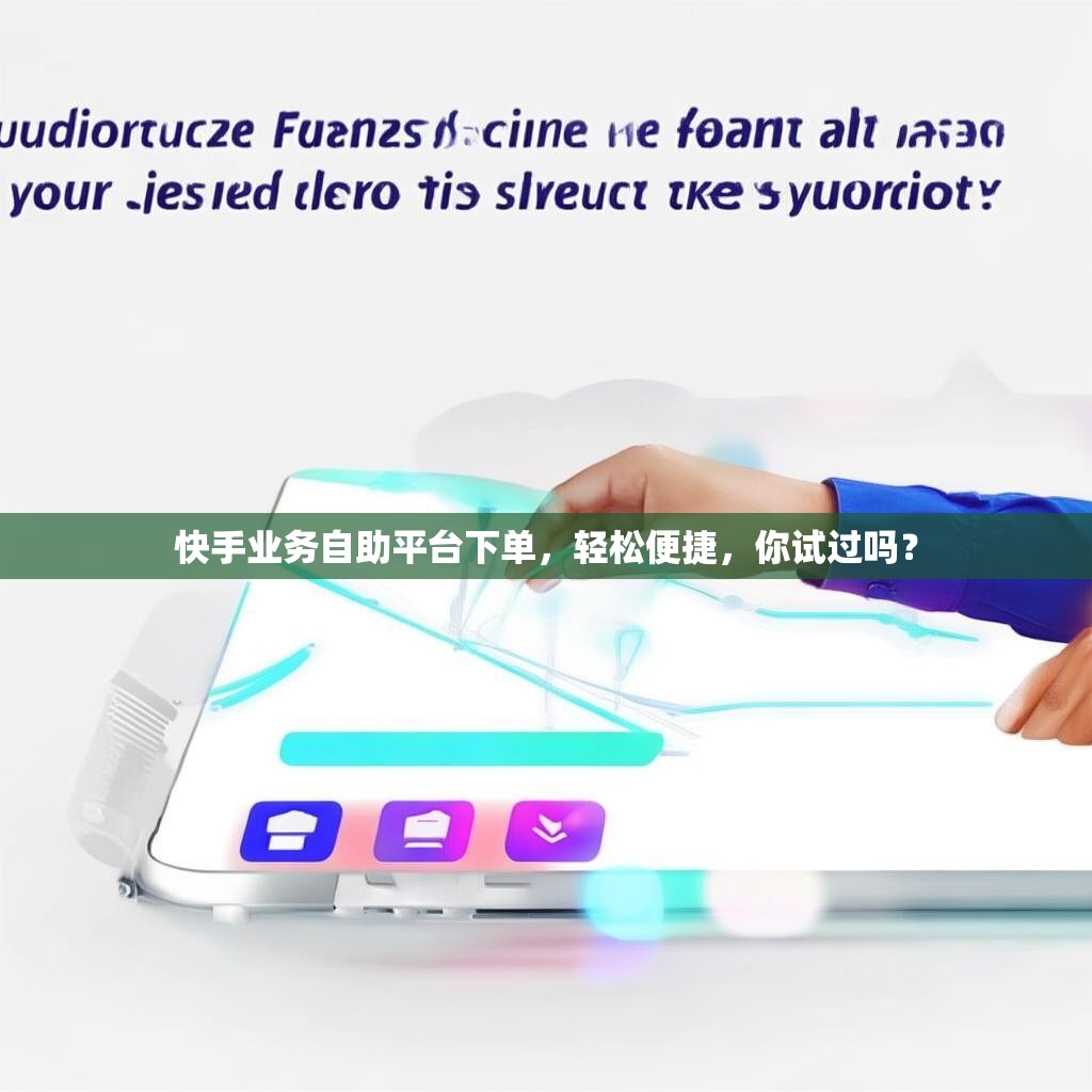 快手业务自助平台下单，轻松便捷，你试过吗？