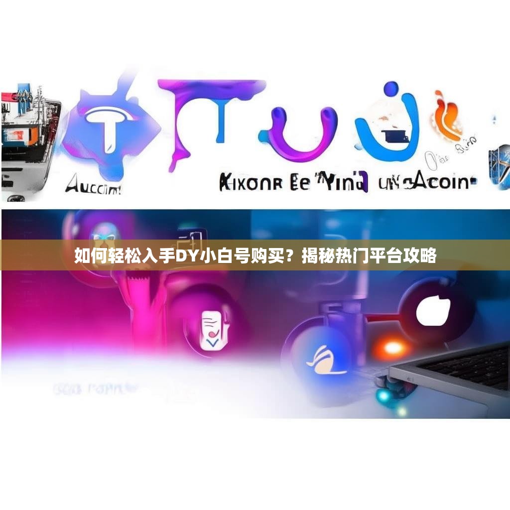 如何轻松入手DY小白号购买？揭秘热门平台攻略