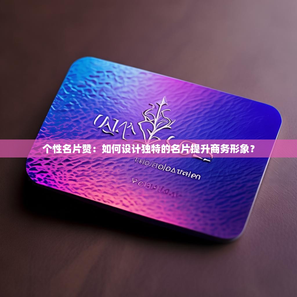 个性名片赞:如何设计独特的名片提升商务形象?