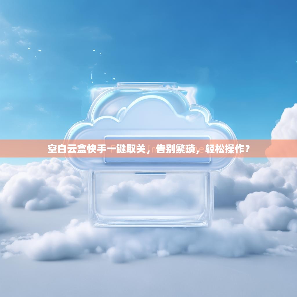 空白云盒快手一键取关,告别繁琐,轻松操作?