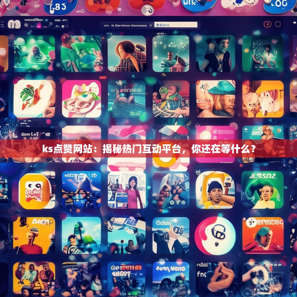 ks点赞网站：揭秘热门互动平台，你还在等什么？