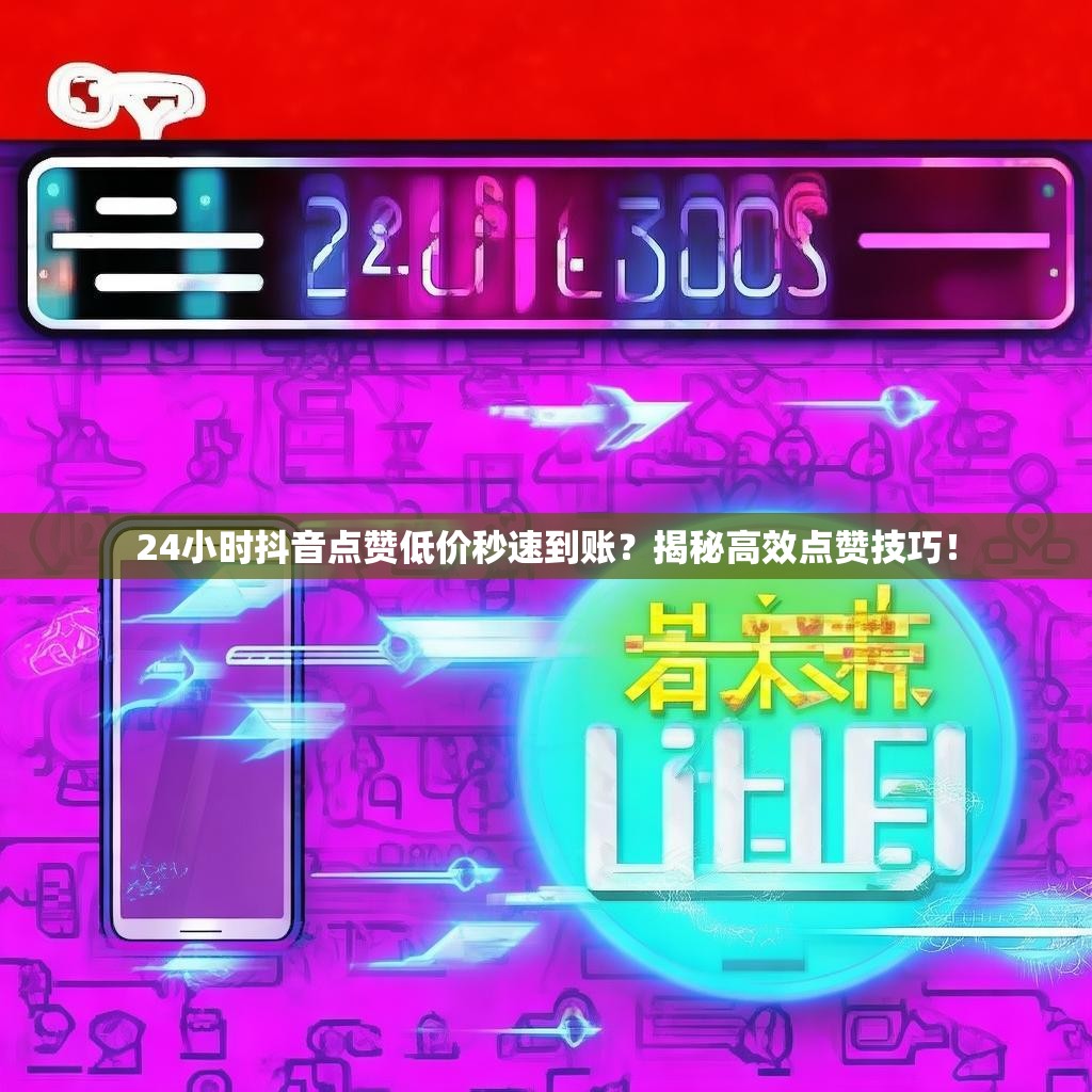24小时抖音点赞低价秒速到账？揭秘高效点赞技巧！