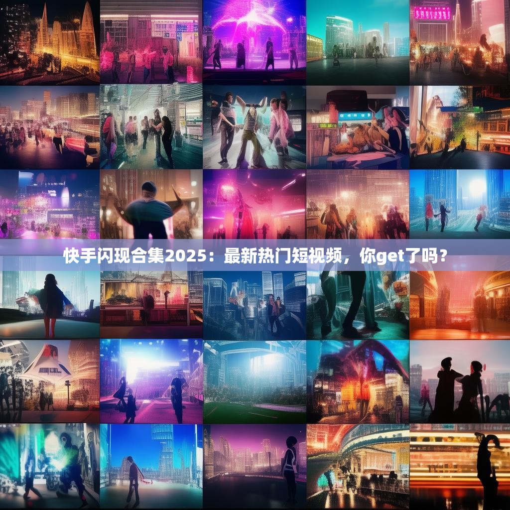 快手闪现合集2025：最新热门短视频，你get了吗？