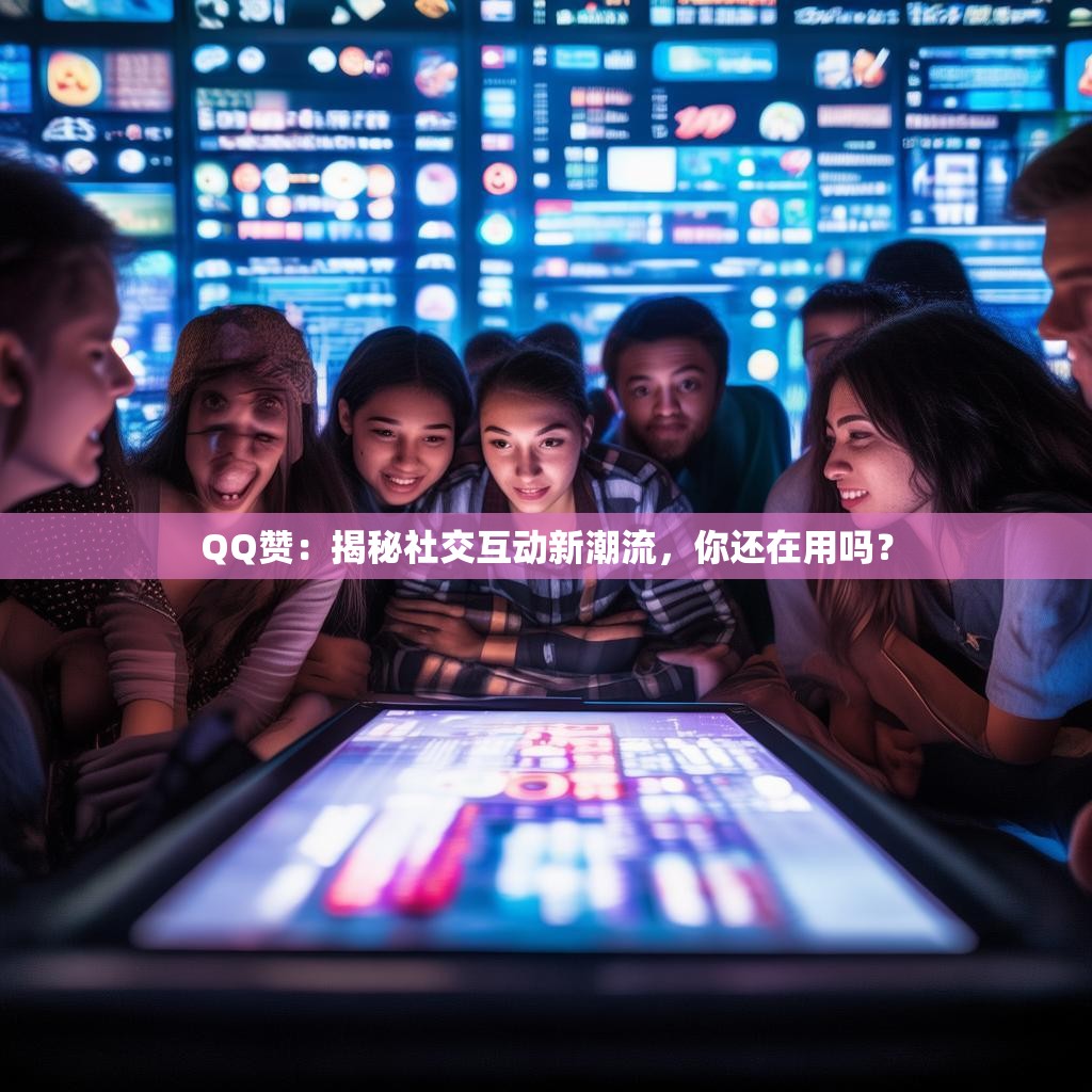 QQ赞：揭秘社交互动新潮流，你还在用吗？