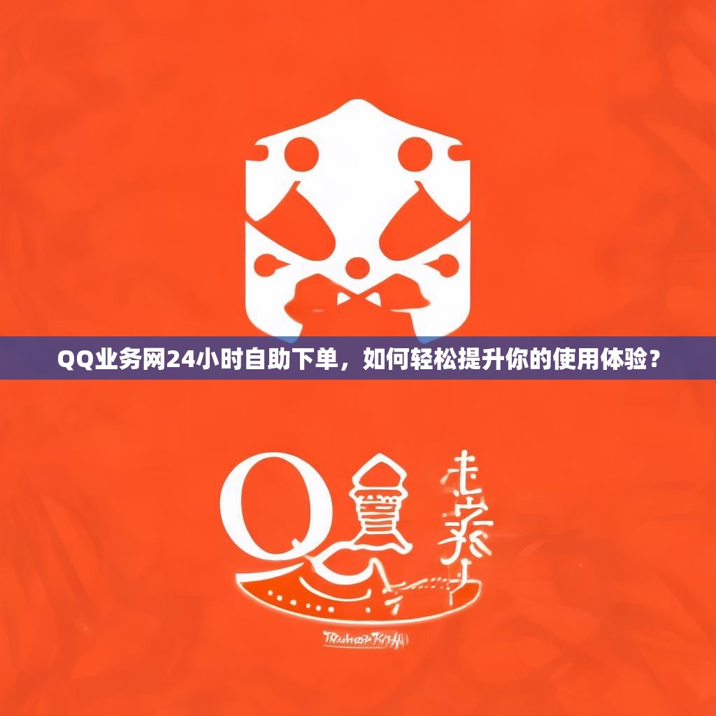 QQ业务网24小时自助下单，如何轻松提升你的使用体验？