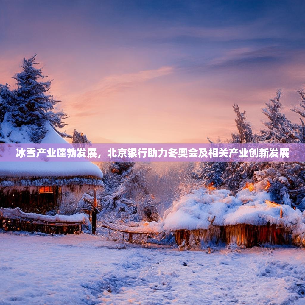 冰雪产业蓬勃发展，北京银行助力冬奥会及相关产业创新发展