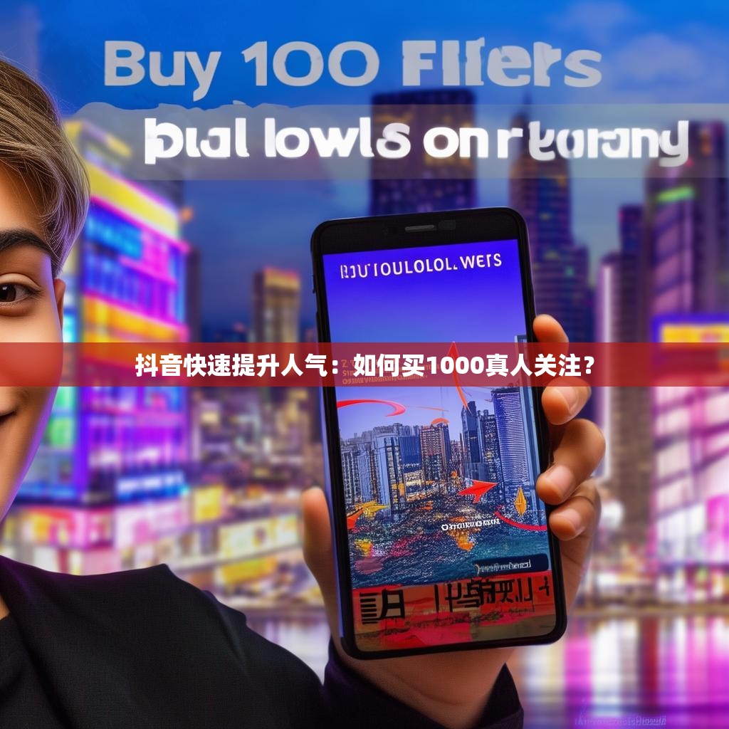抖音快速提升人气：如何买1000真人关注？