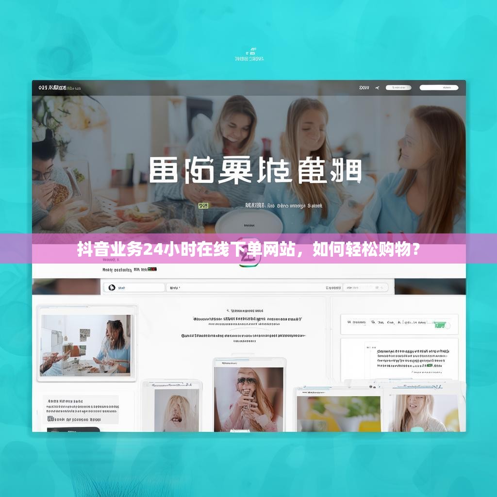 抖音业务24小时在线下单网站，如何轻松购物？