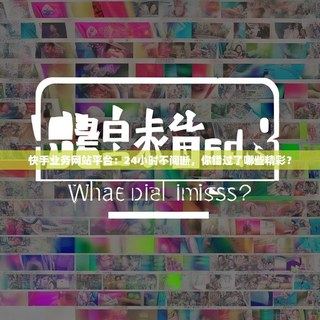 快手业务网站平台：24小时不间断，你错过了哪些精彩？