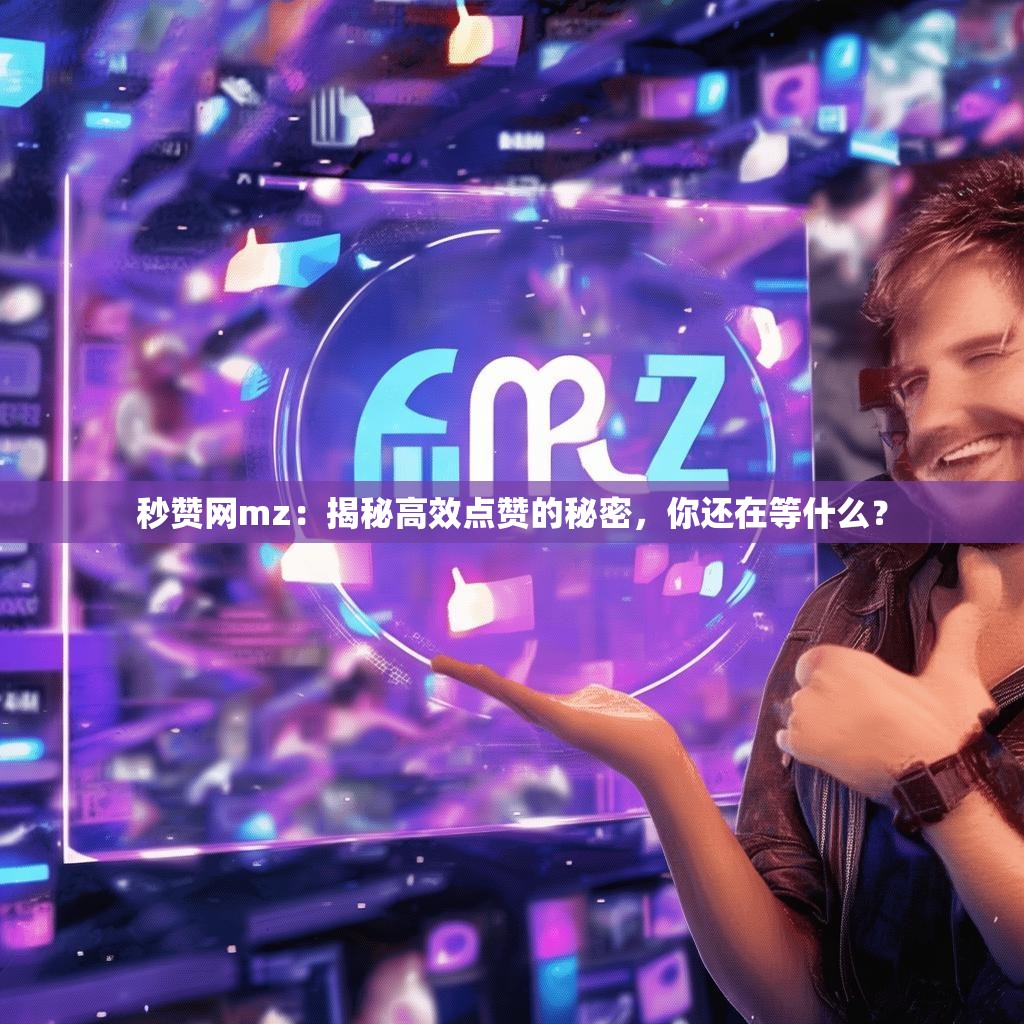 秒赞网mz：揭秘高效点赞的秘密，你还在等什么？