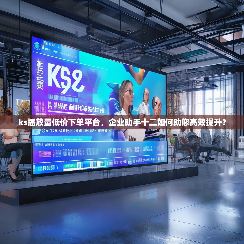 ks播放量低价下单平台，企业助手十二如何助您高效提升？
