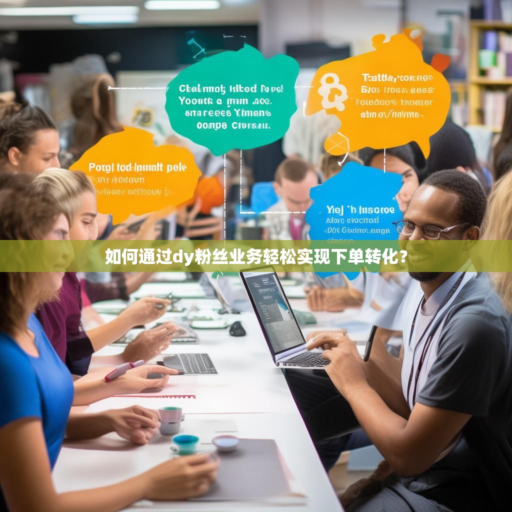 如何通过dy粉丝业务轻松实现下单转化？