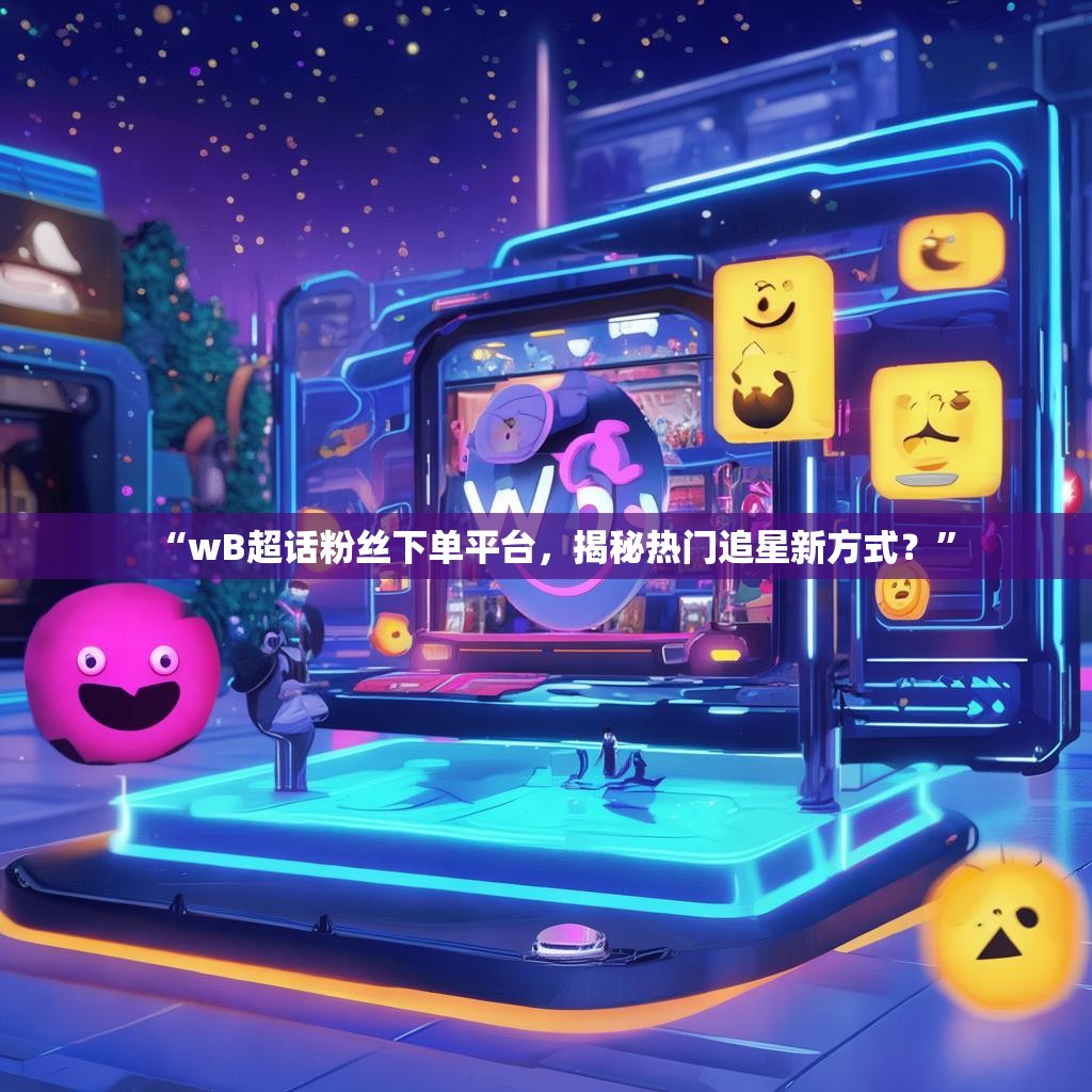 “wB超话粉丝下单平台，揭秘热门追星新方式？”