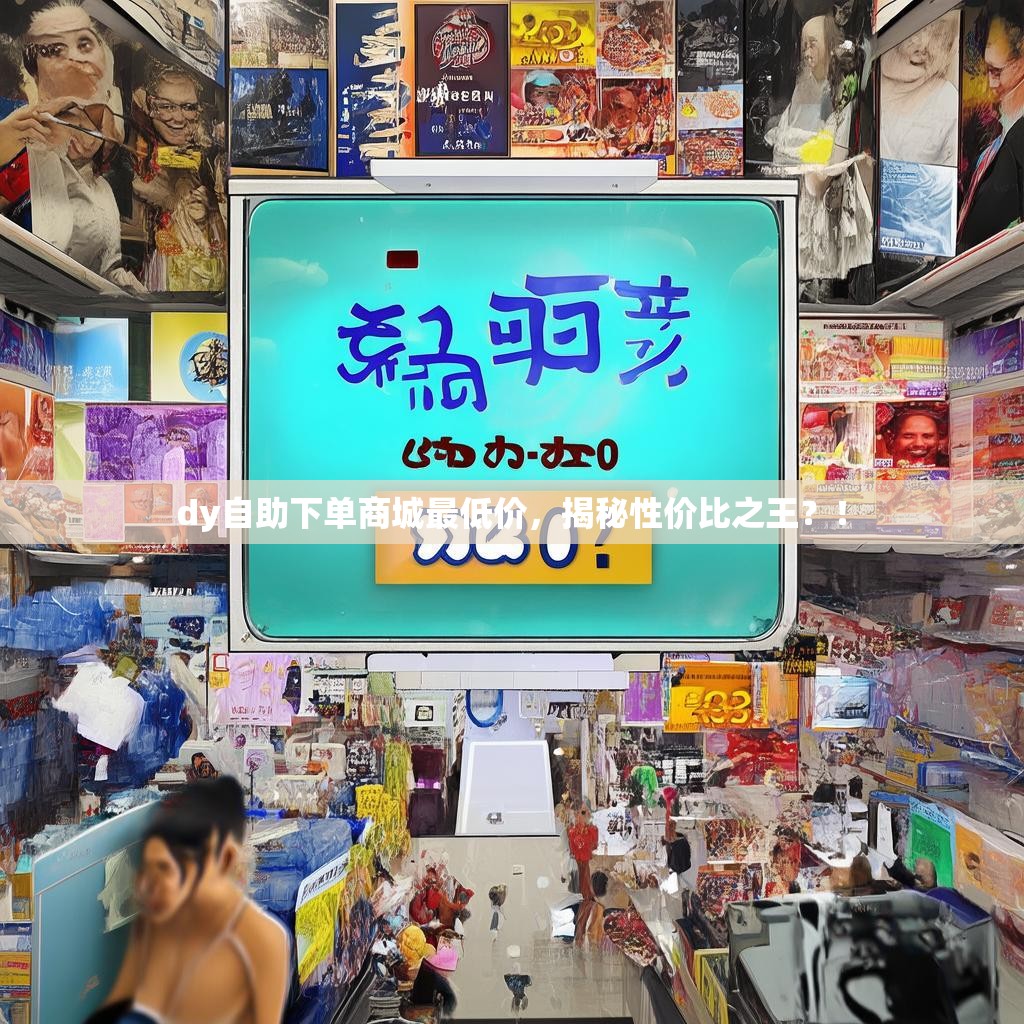 dy自助下单商城最低价，揭秘性价比之王？！