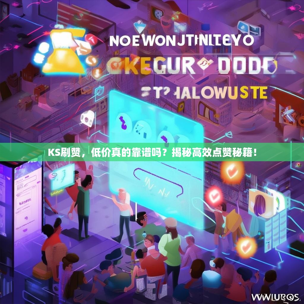 KS刷赞，低价真的靠谱吗？揭秘高效点赞秘籍！