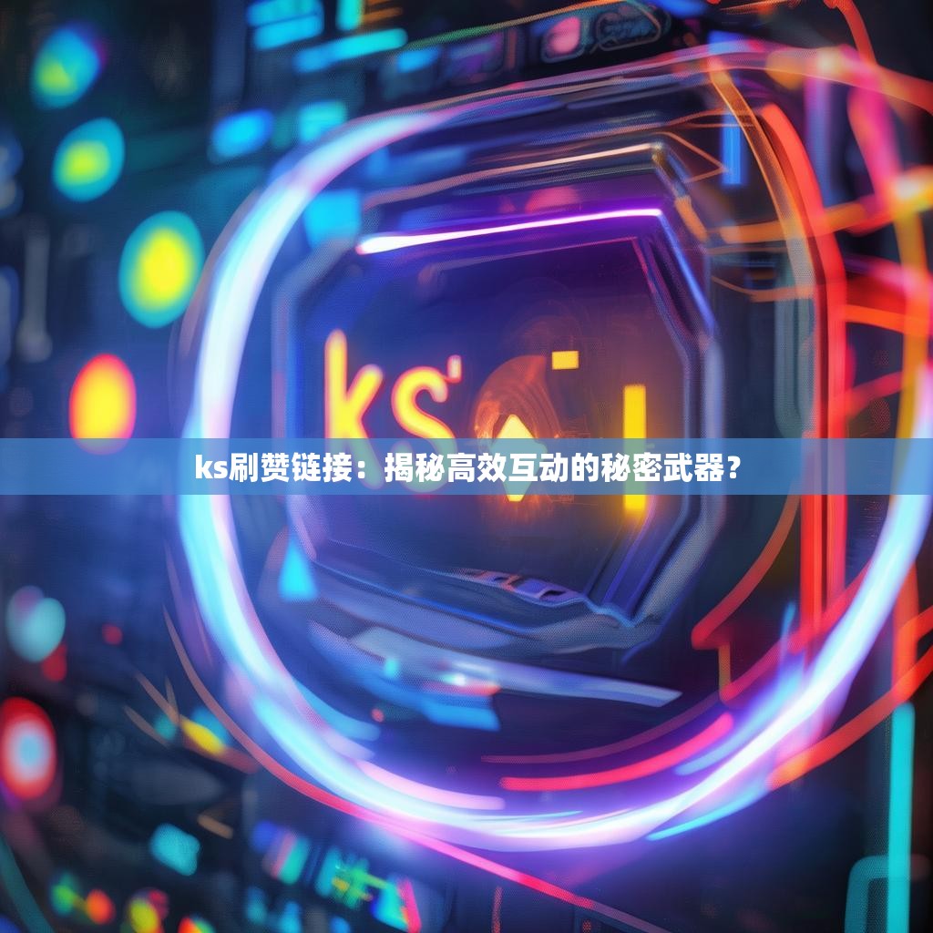 ks刷赞链接：揭秘高效互动的秘密武器？