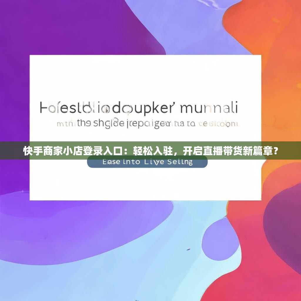 快手商家小店登录入口：轻松入驻，开启直播带货新篇章？