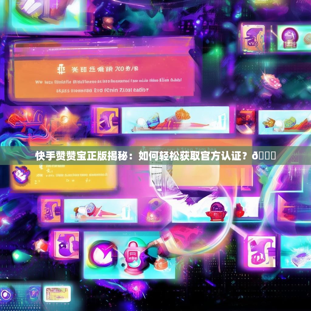 快手赞赞宝正版揭秘：如何轻松获取官方认证？🔍