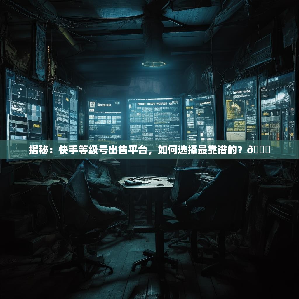 揭秘：快手等级号出售平台，如何选择最靠谱的？🔍