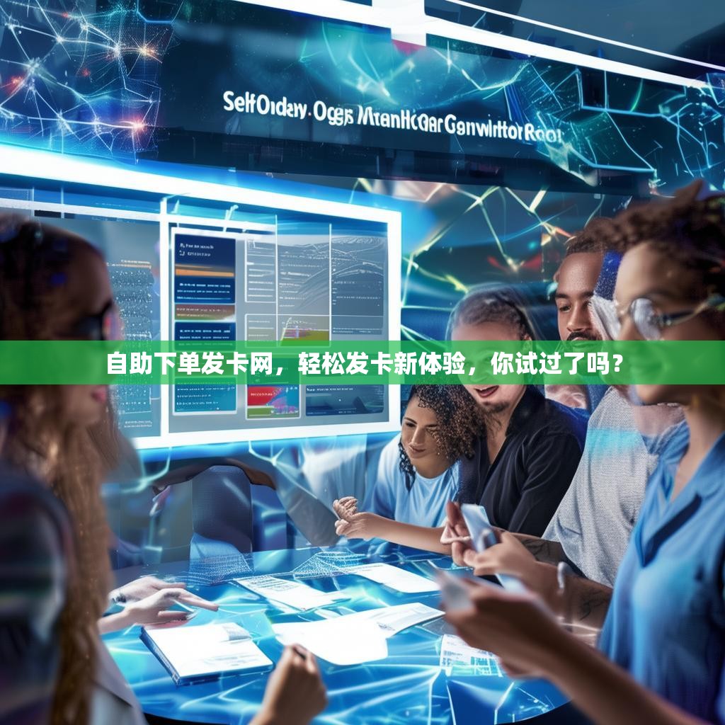 自助下单发卡网，轻松发卡新体验，你试过了吗？