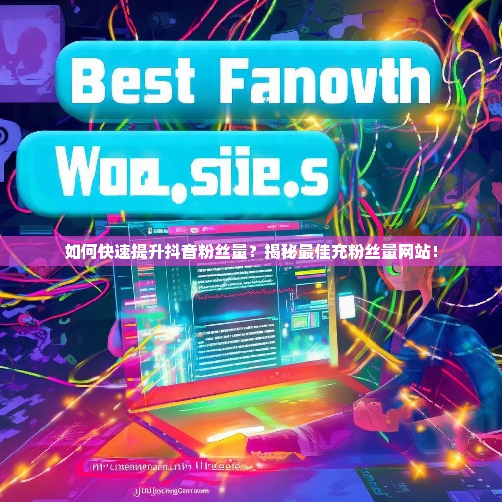 如何快速提升抖音粉丝量？揭秘最佳充粉丝量网站！
