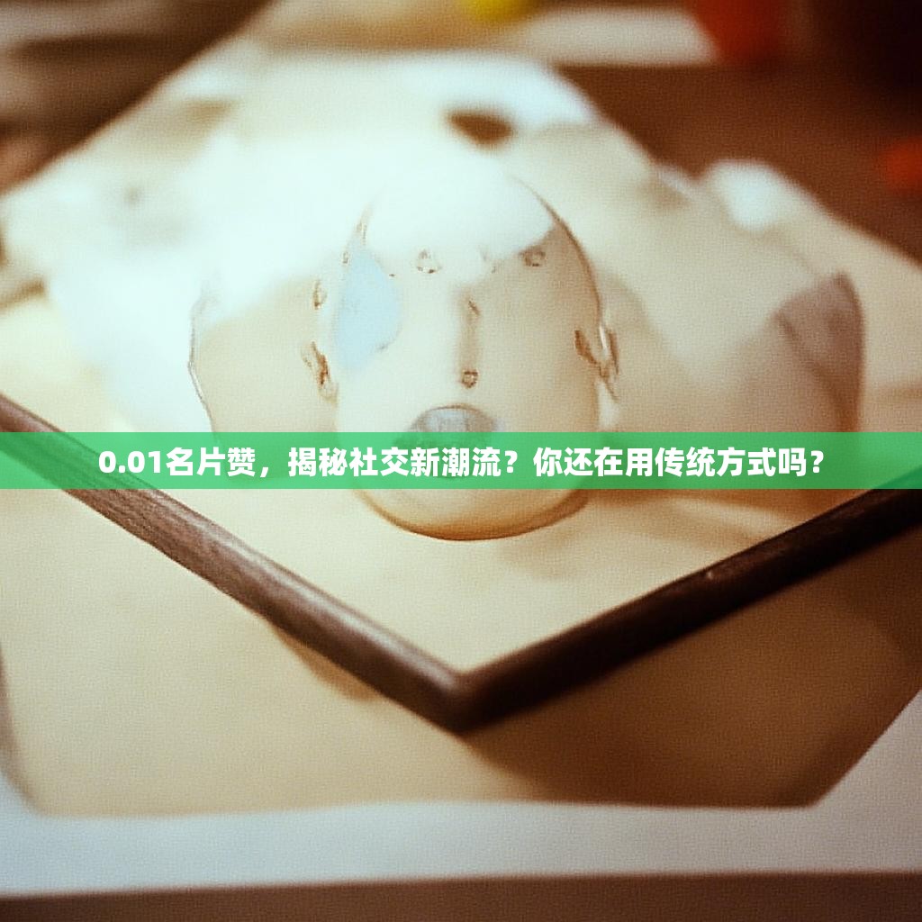 0.01名片赞，揭秘社交新潮流？你还在用传统方式吗？