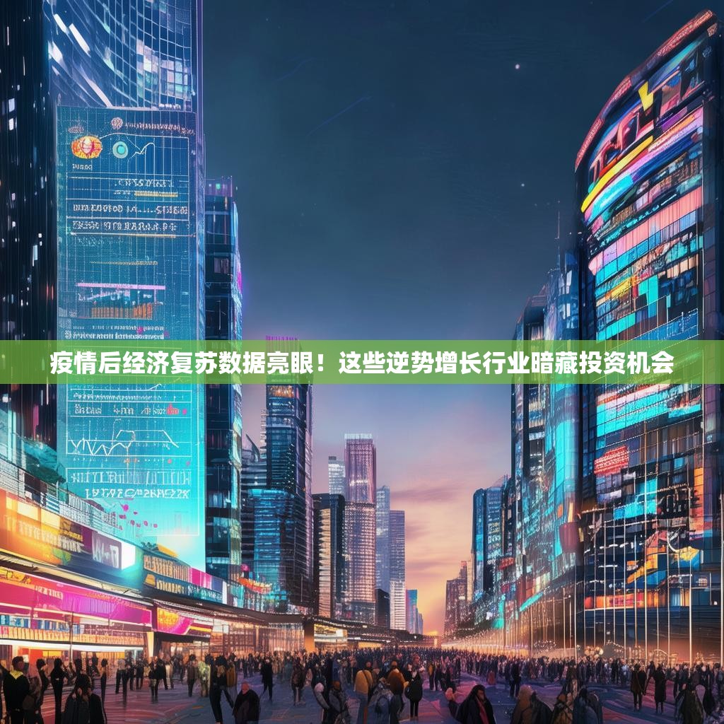 疫情后经济复苏数据亮眼！这些逆势增长行业暗藏投资机会