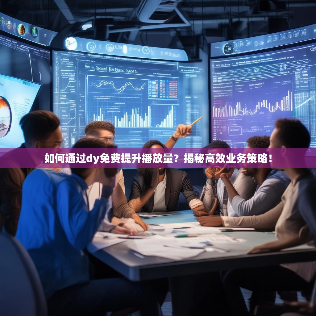 如何通过dy免费提升播放量？揭秘高效业务策略！