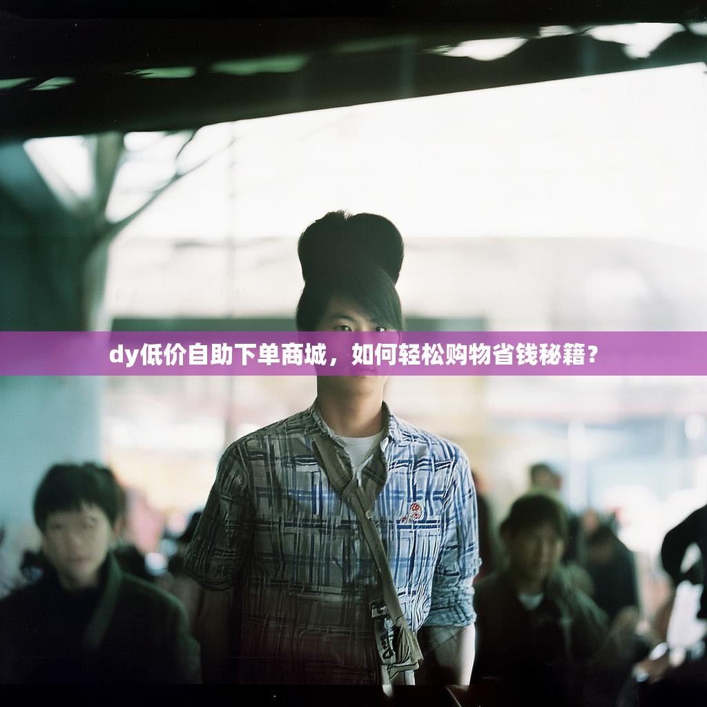 dy低价自助下单商城，如何轻松购物省钱秘籍？