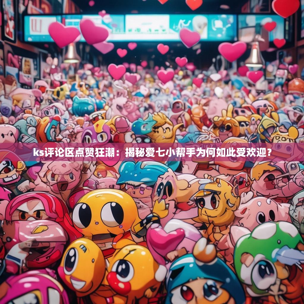 ks评论区点赞狂潮：揭秘爱七小帮手为何如此受欢迎？