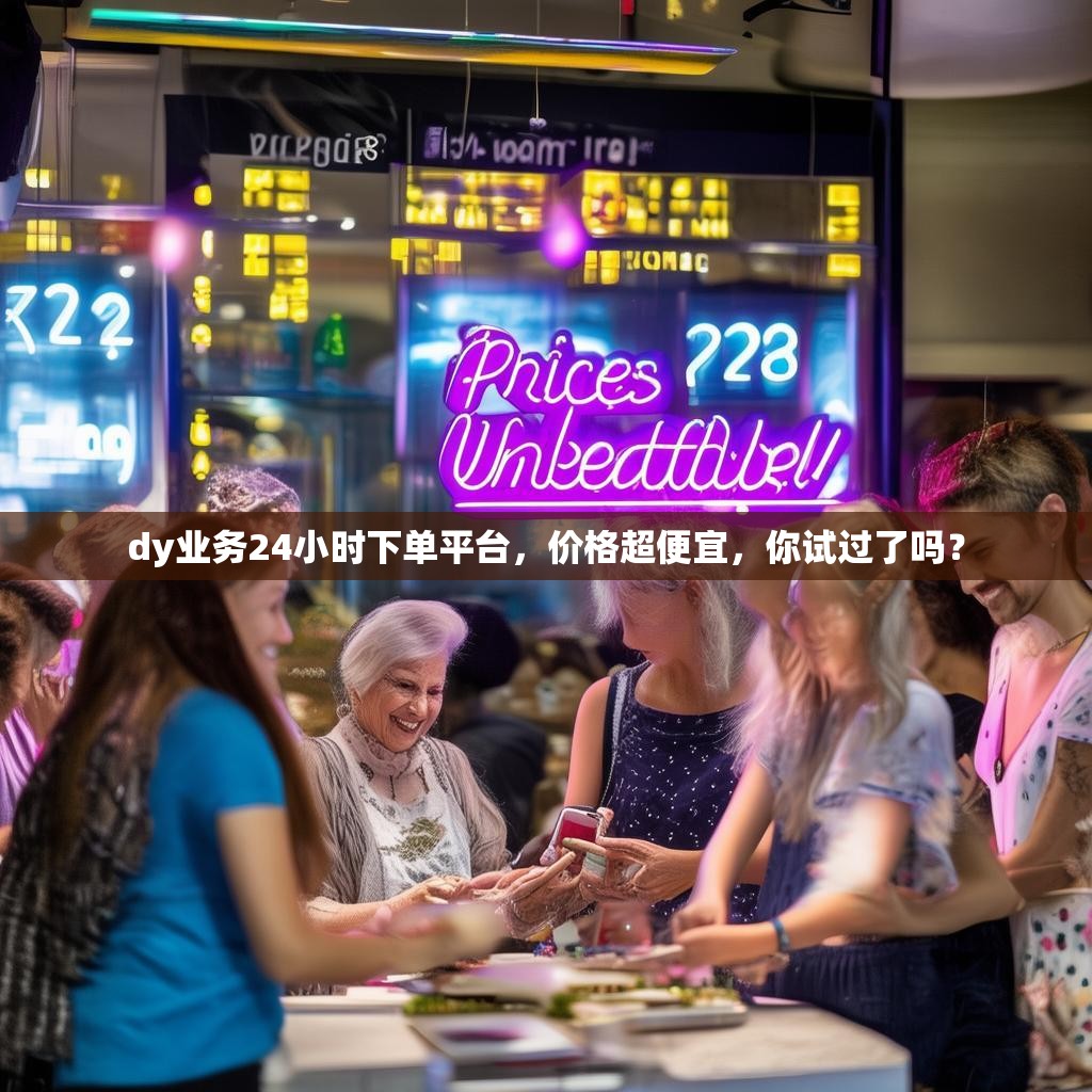 dy业务24小时下单平台，价格超便宜，你试过了吗？