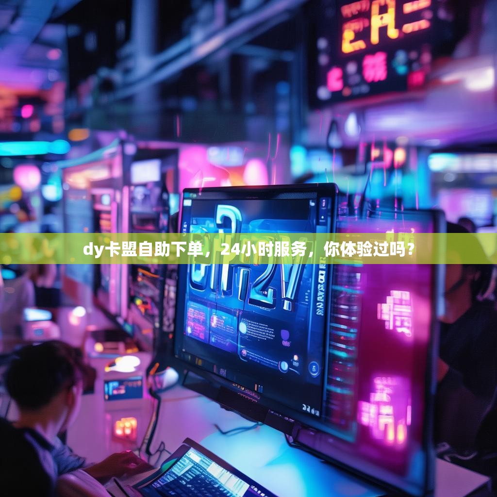 dy卡盟自助下单，24小时服务，你体验过吗？