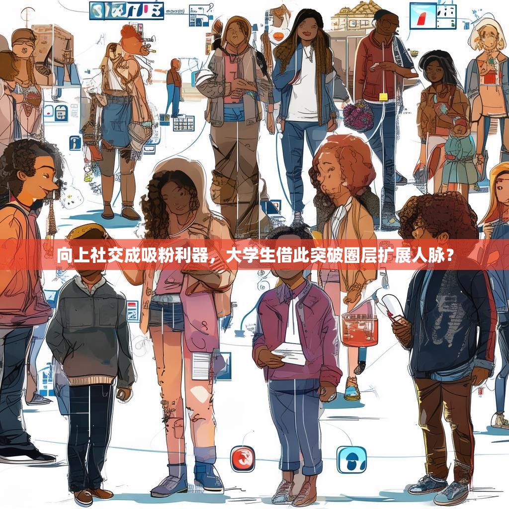 向上社交成吸粉利器，大学生借此突破圈层扩展人脉？