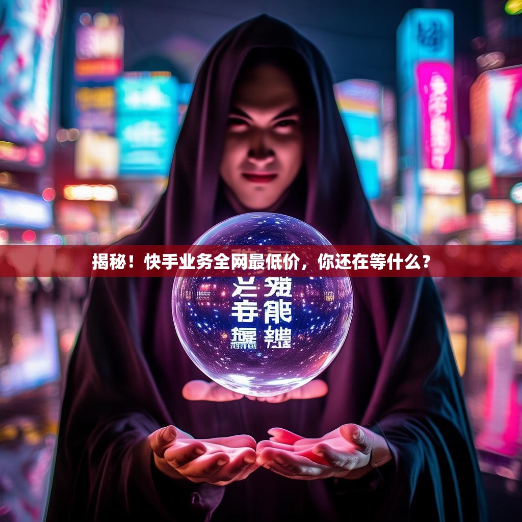 揭秘！快手业务全网最低价，你还在等什么？