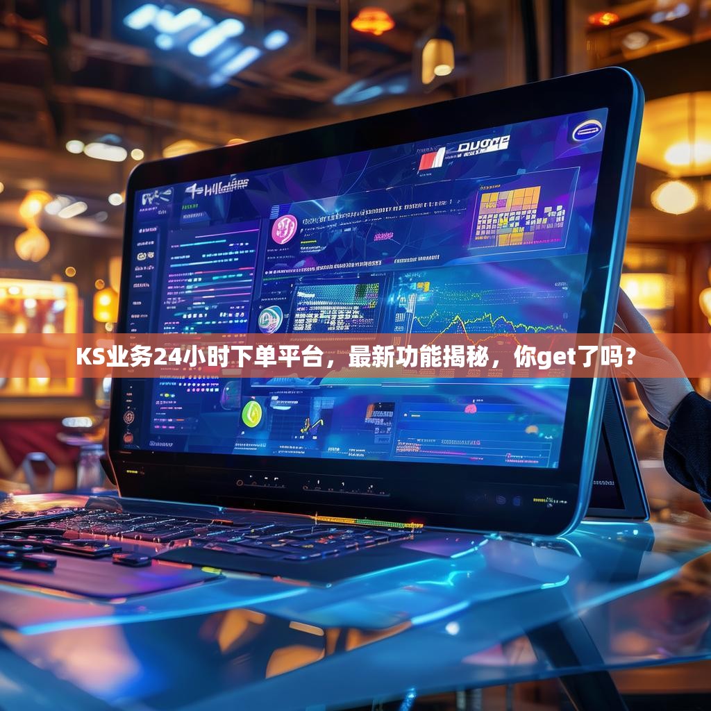 KS业务24小时下单平台，最新功能揭秘，你get了吗？
