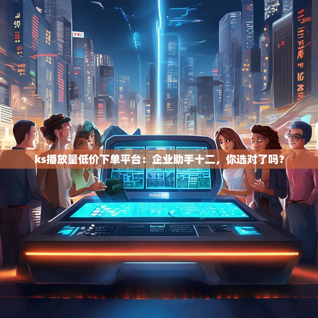 ks播放量低价下单平台：企业助手十二，你选对了吗？