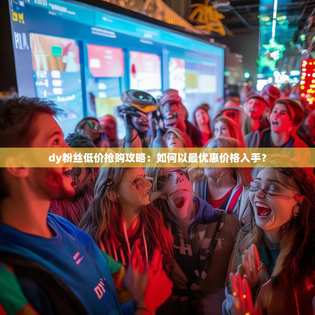 dy粉丝低价抢购攻略：如何以最优惠价格入手？