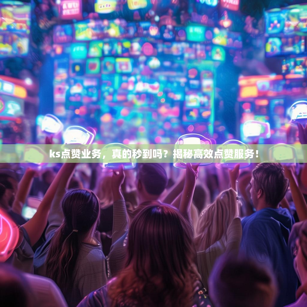 ks点赞业务，真的秒到吗？揭秘高效点赞服务！