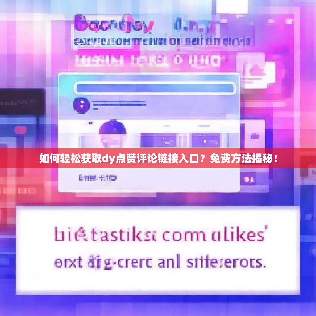 如何轻松获取dy点赞评论链接入口？免费方法揭秘！