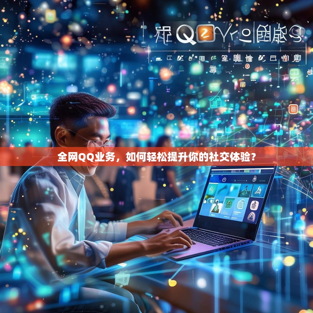 全网QQ业务，如何轻松提升你的社交体验？