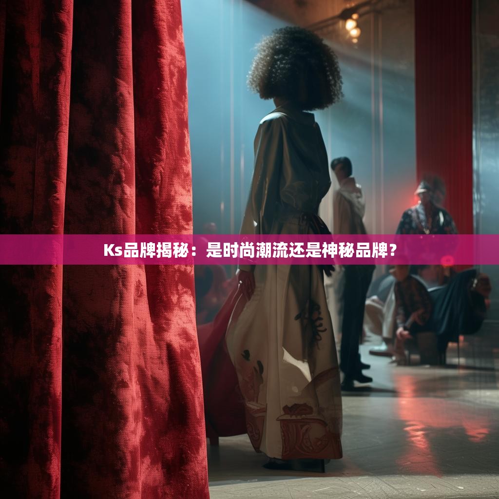 Ks品牌揭秘：是时尚潮流还是神秘品牌？