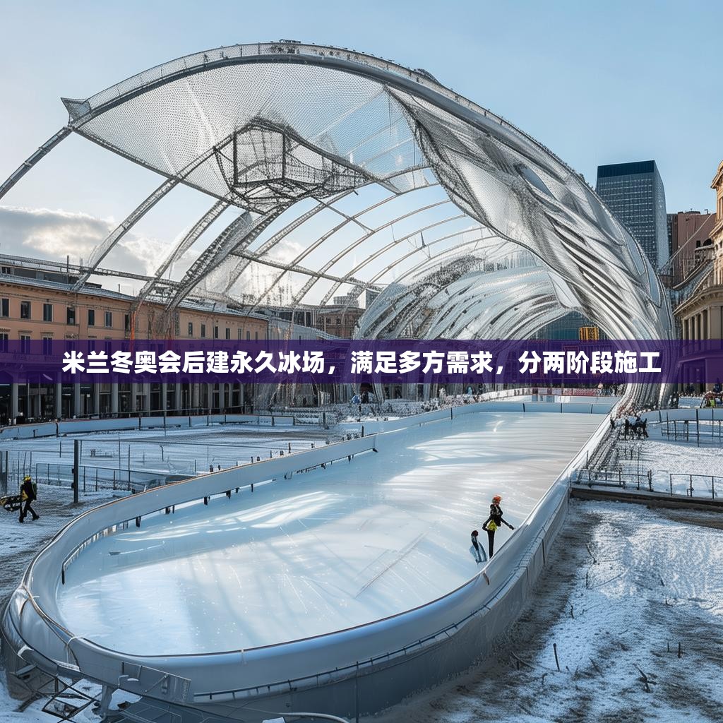 米兰冬奥会后建永久冰场，满足多方需求，分两阶段施工