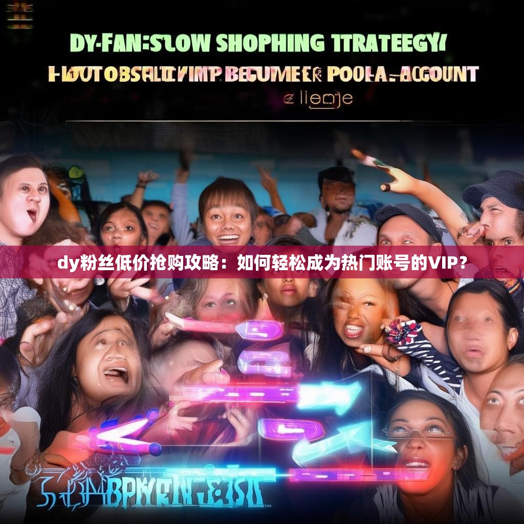 dy粉丝低价抢购攻略：如何轻松成为热门账号的VIP？